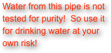 Water from this pipe is not tested for purity!  So use it for drinking water at your own risk!