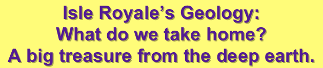 Isle Royale’s Geology: 
What do we take home?
A big treasure from the deep earth.