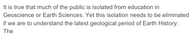 It is true that much of the public is isolated from education in Geoscience or Earth Sciences. Yet this isolation needs to be eliminated if we are to understand the latest geological period of Earth History:  The Anthropocene.
